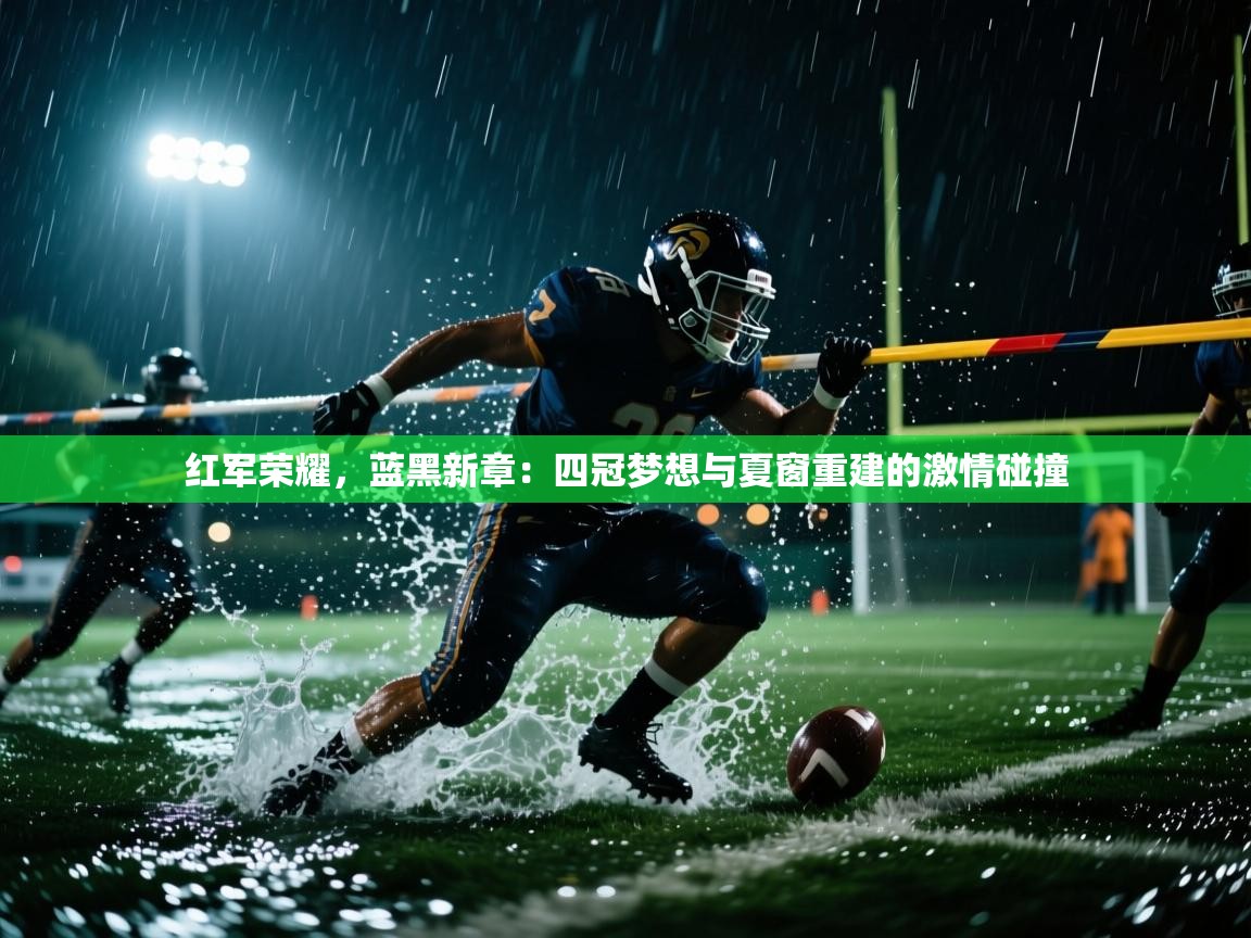 红军荣耀，蓝黑新章：四冠梦想与夏窗重建的激情碰撞  第1张