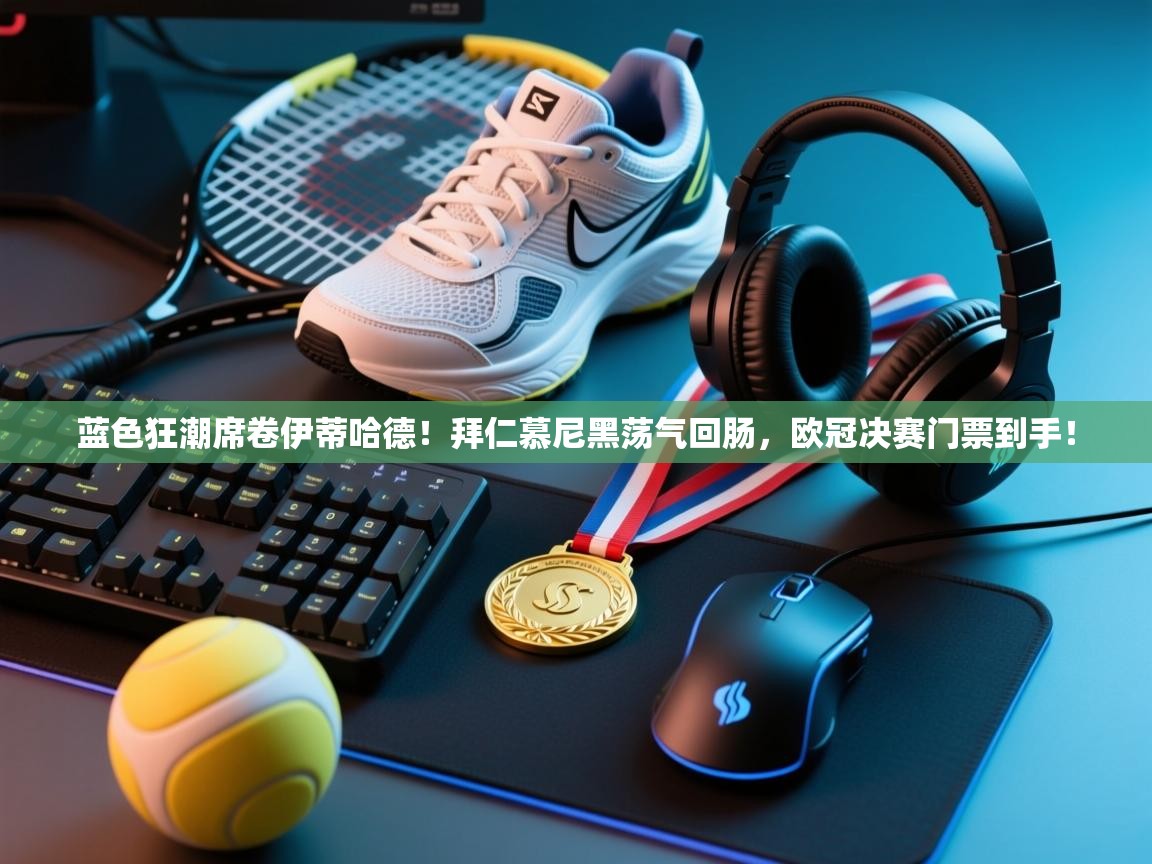 蓝色狂潮席卷伊蒂哈德!拜仁慕尼黑荡气回肠,欧冠决赛门票到手! 第2张