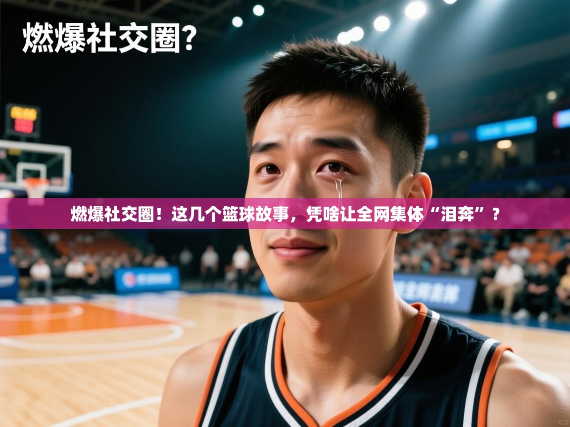 燃爆社交圈！这几个篮球故事，凭啥让全网集体“泪奔”？  第1张
