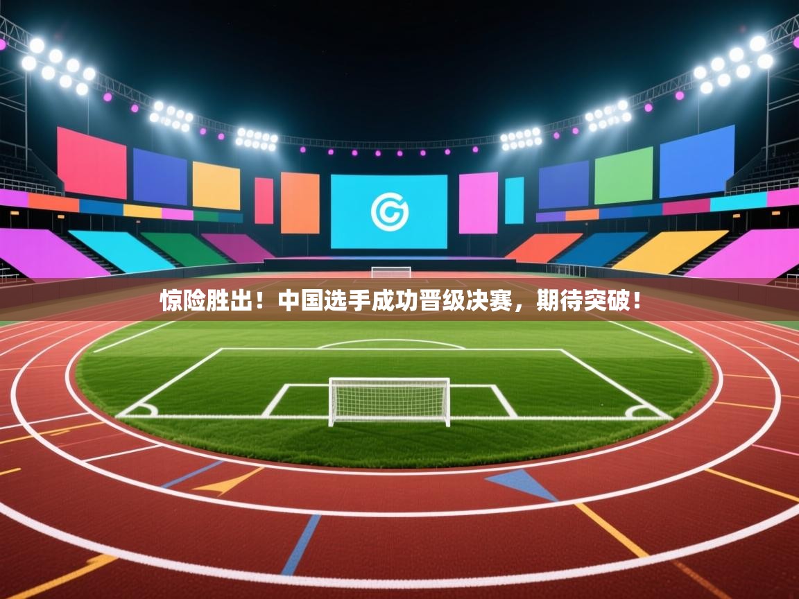 惊险胜出！中国选手成功晋级决赛，期待突破！  第1张