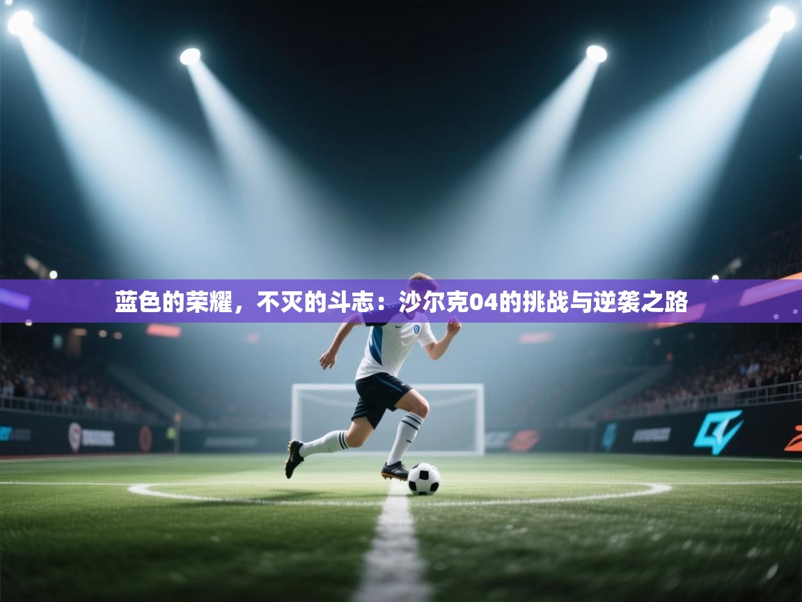 蓝色的荣耀，不灭的斗志：沙尔克04的挑战与逆袭之路  第1张