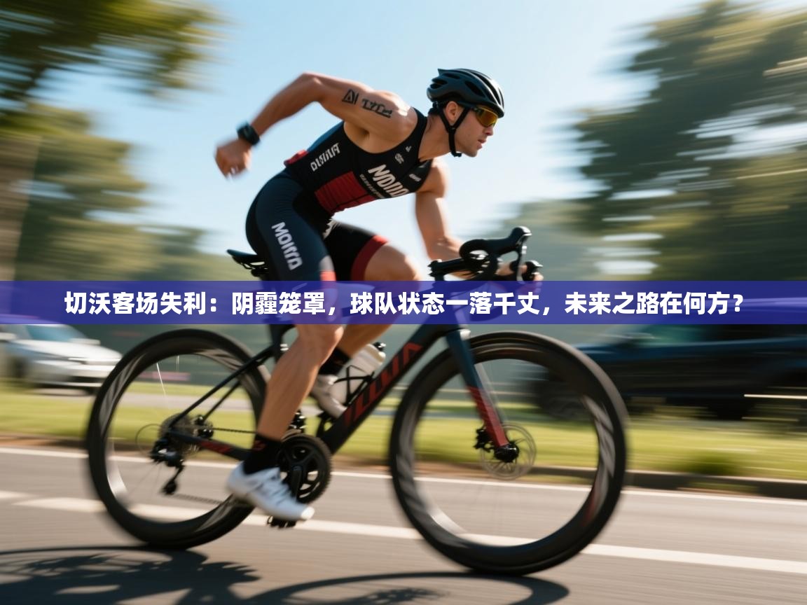 切沃客场失利：阴霾笼罩，球队状态一落千丈，未来之路在何方？  第2张